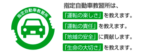 指定自動車教習所は、「運転の楽しさ」を教えます。「運転の責任」を教えます。「地域の安全」に貢献します。「生命の大切さ」を教えます。